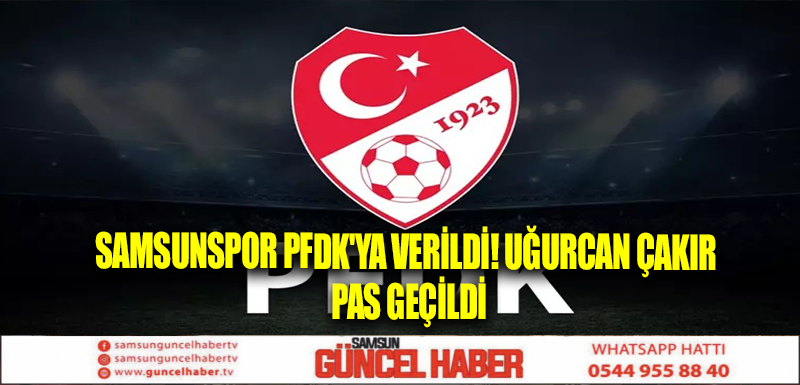 Samsunspor PFDK'ya verildi! Uğurcan Çakır pas geçildi