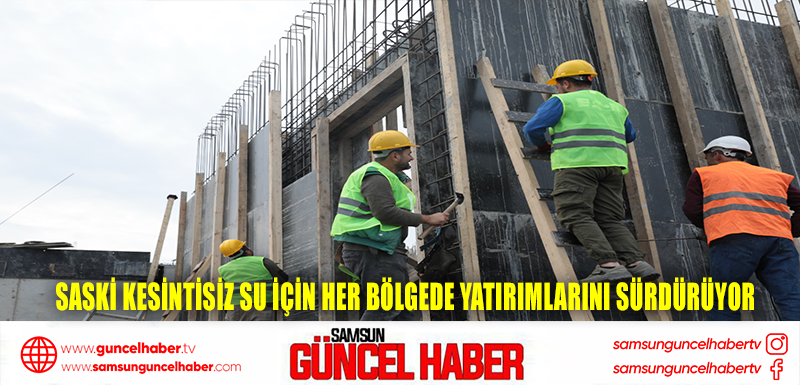 SASKİ KESİNTİSİZ SU İÇİN HER BÖLGEDE YATIRIMLARINI SÜRDÜRÜYOR