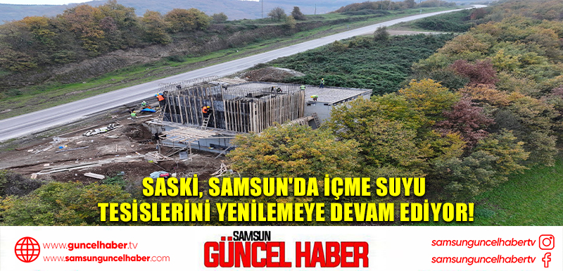 SASKİ, Samsun'da İçme Suyu Tesislerini Yenilemeye Devam Ediyor!