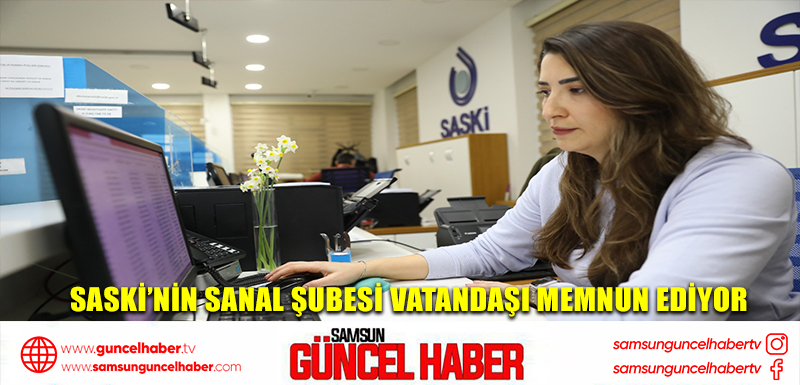 SASKİ’NİN SANAL ŞUBESİ VATANDAŞI MEMNUN EDİYOR