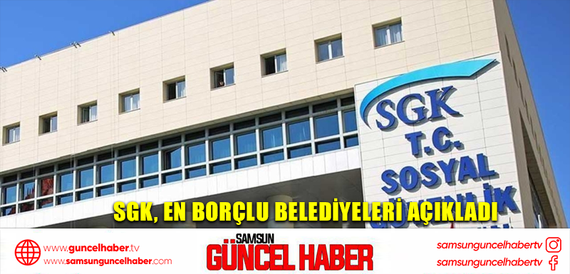 SGK, en borçlu belediyeleri açıkladı