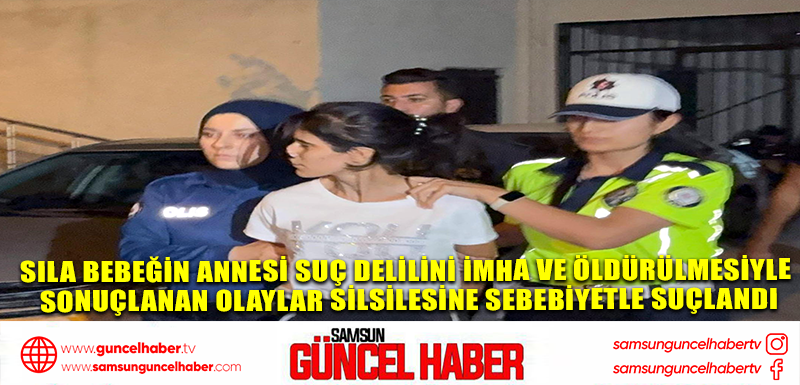 Sıla bebeğin annesi suç delilini imha ve öldürülmesiyle sonuçlanan olaylar silsilesine sebebiyetle suçlandı