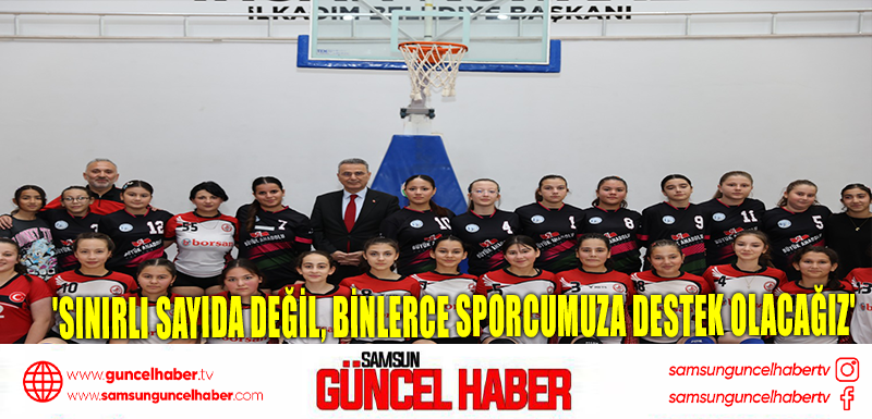 SINIRLI SAYIDA DEĞİL, BİNLERCE SPORCUMUZA DESTEK OLACAĞIZ'