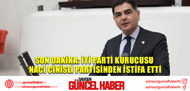 Son dakika: İYİ Parti Kurucusu Naci Cinisli partisinden istifa etti