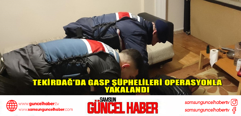 Tekirdağ'da gasp şüphelileri operasyonla yakalandı