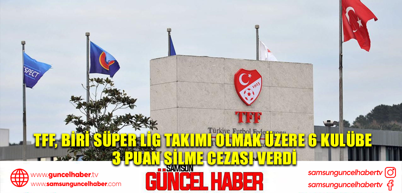 TFF, biri Süper Lig takımı olmak üzere 6 kulübe 3 puan silme cezası verdi