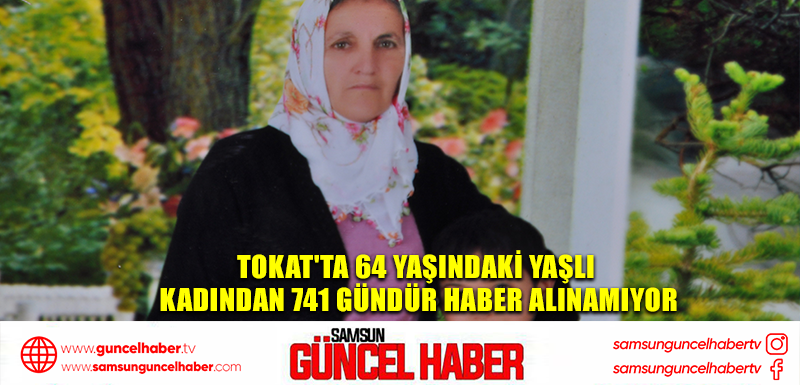 Tokat'ta 64 yaşındaki yaşlı kadından 741 gündür haber alınamıyor