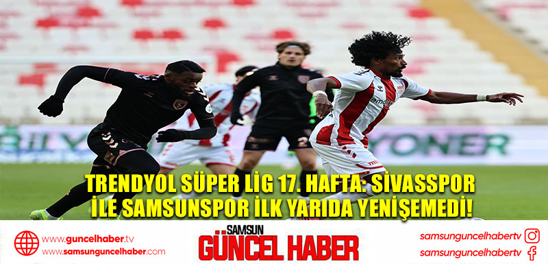 Trendyol Süper Lig 17. Hafta: Sivasspor ile Samsunspor İlk Yarıda Yenişemedi!