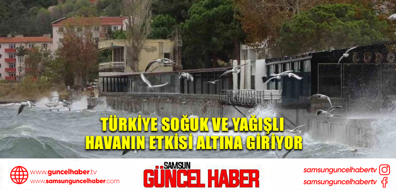 Türkiye soğuk ve yağışlı havanın etkisi altına giriyor