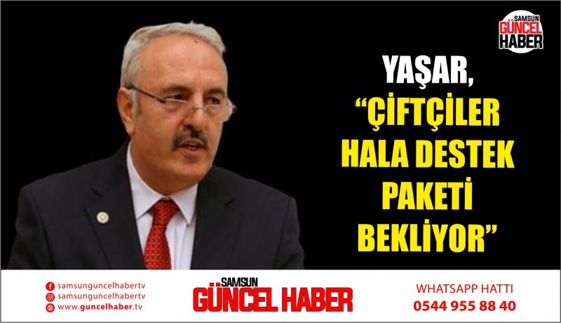 YAŞAR, “ÇİFTÇİLER HALA DESTEK PAKETİ BEKLİYOR”