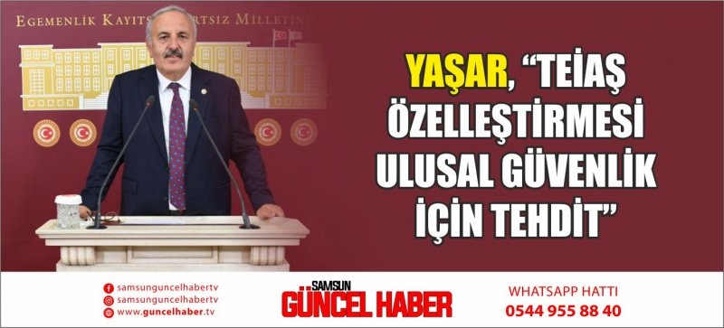 YAŞAR, “TEİAŞ ÖZELLEŞTİRMESİ ULUSAL GÜVENLİK İÇİN TEHDİT”