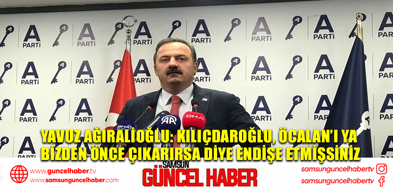 Yavuz Ağıralioğlu: Kılıçdaroğlu, Öcalan’ı ya bizden önce çıkarırsa diye endişe etmişsiniz