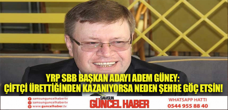 YRP SBB Başkan Adayı Adem Güney: Çiftçi Ürettiğinden Kazanıyorsa Neden Şehre Göç Etsin!