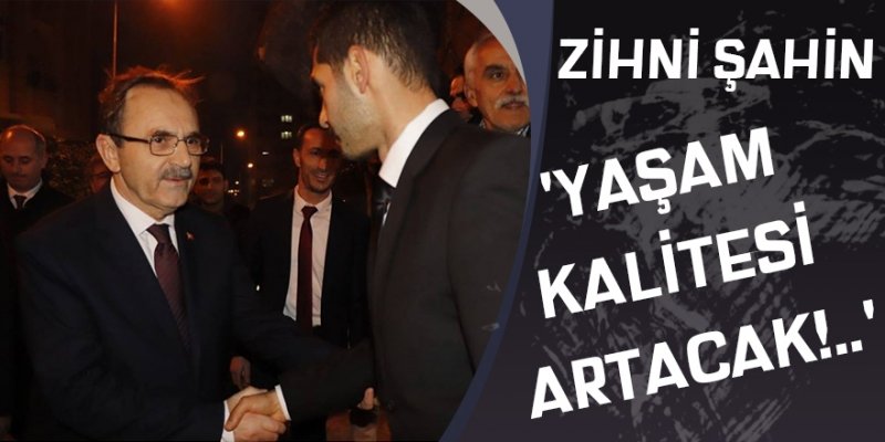 ZİHNİ ŞAHİN,'YAŞAM KALİTESİ ARTACAK!..'