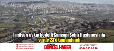 1 milyarı aşkın bedelli Samsun Şehir Hastanesi’nin yüzde 23’ü tamamlandı