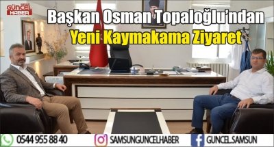 19 Mayıs Belediye Başkanı Osman Topaloğlu’ndan Yeni Kaymakama Ziyaret