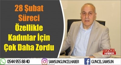 28 Şubat Süreci Özellikle Kadınlar İçin Çok Daha Zordu