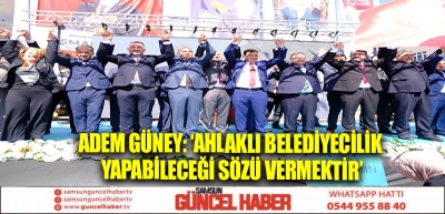 ADEM GÜNEY: ‘AHLAKLI BELEDİYECİLİK YAPABİLECEĞİ SÖZÜ VERMEKTİR’