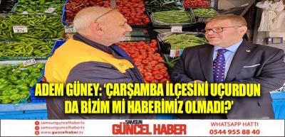 ADEM GÜNEY: ‘ÇARŞAMBA İLÇESİNİ UÇURDUN DA BİZİM Mİ HABERİMİZ OLMADI?’