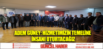 ADEM GÜNEY: HİZMETİMİZİN TEMELİNE İNSANI OTURTACAĞIZ