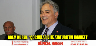 ADEM KÜREK: “ÇOCUKLAR BİZE ATATÜRK’ÜN EMANETİ”