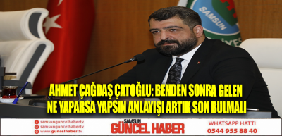 Ahmet Çağdaş Çatoğlu: Benden sonra gelen ne yaparsa yapsın anlayışı artık son bulmalı