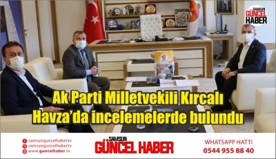 Ak Parti Milletvekili Kırcalı Havza’da incelemelerde bulundu