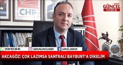 AKCAGÖZ: ÇOK LAZIMSA SANTRALİ BAYBURT'A DİKELİM