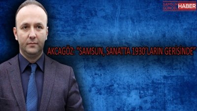 AKCAGÖZ: “SAMSUN, SANATTA 1930’LARIN GERİSİNDE”