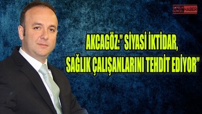 AKCAGÖZ:” SİYASİ İKTİDAR, SAĞLIK ÇALIŞANLARINI TEHDİT EDİYOR”