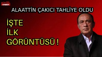 ALAATTİN ÇAKICI TAHLİYE OLDU