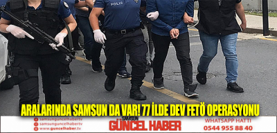 Aralarında Samsun da var! 77 ilde dev FETÖ operasyonu