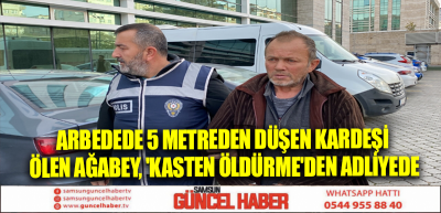 Arbedede 5 metreden düşen kardeşi ölen ağabey, 'kasten öldürme'den adliyede