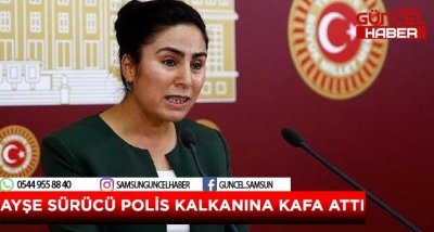 AYŞE SÜRÜCÜ POLİS KALKANINA KAFA ATTI