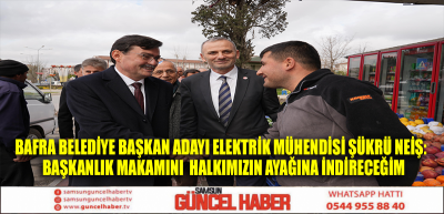 Bafra belediye başkan adayı elektrik mühendisi Şükrü Neiş:  Başkanlık makamını  halkımızın ayağına indireceğim