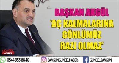 BAŞKAN AKGÜL ‘AÇ KALMALARINA GÖNLÜMÜZ RAZI OLMAZ’