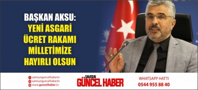 BAŞKAN AKSU: YENİ ASGARİ ÜCRET RAKAMI MİLLETİMİZE HAYIRLI OLSUN 