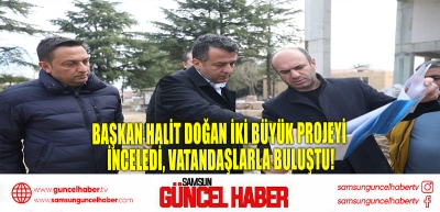 Başkan Halit Doğan İki Büyük Projeyi İnceledi, Vatandaşlarla Buluştu!