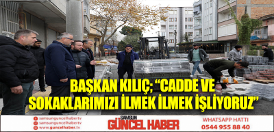 BAŞKAN KILIÇ; “CADDE ve SOKAKLARIMIZI İLMEK İLMEK İŞLİYORUZ”