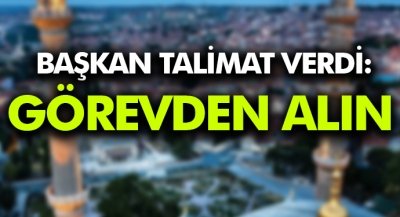 Başkan Talimat verdi:Görevden alın