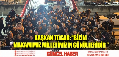 Başkan Togar: “Bizim makamımız milletimizin gönülleridir ”