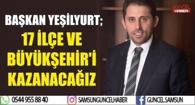 BAŞKAN YEŞİLYURT; 17 İLÇE VE BÜYÜKŞEHİR'İ KAZANACAĞIZ