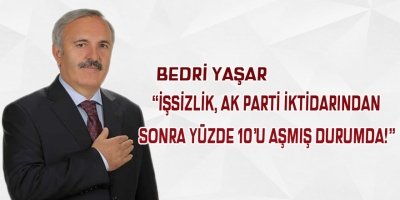 BEDRİ YAŞAR, İŞSİZLİK AK PARTİ İKTİDARINDAN SONRA YÜZDE 10'U AŞMIŞ DURUMDA!