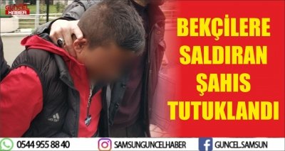 BEKÇİLERE SALDIRAN ŞAHIS TUTUKLANDI