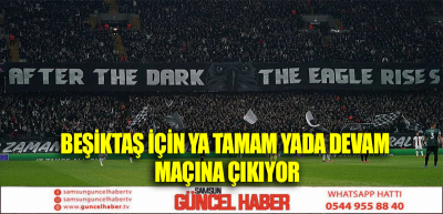 BEŞİKTAŞ İÇİN YA TAMAM YADA DEVAM MAÇINA ÇIKIYOR