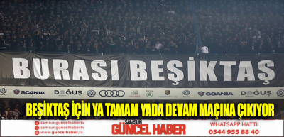 BEŞİKTAŞ İÇİN  YA TAMAM YADA DEVAM MAÇINA ÇIKIYOR