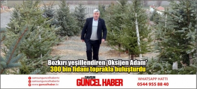 Bozkırı yeşillendiren ‘Oksijen Adam' 300 bin fidanı toprakla buluşturdu