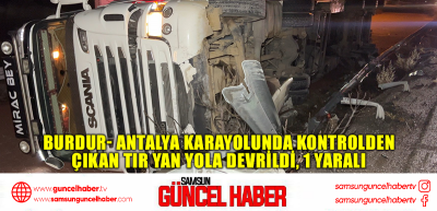 Burdur- Antalya karayolunda kontrolden çıkan tır yan yola devrildi, 1 yaralı