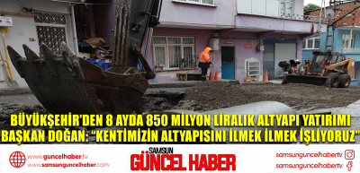 BÜYÜKŞEHİR’DEN 8 AYDA 850 MİLYON LİRALIK ALTYAPI YATIRIMI BAŞKAN DOĞAN: “KENTİMİZİN ALTYAPISINI İLMEK İLMEK İŞLİYORUZ”