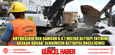 BÜYÜKŞEHİR’DEN SAMSUN’A 4.1 MİLYAR ALTYAPI YATIRIMI BAŞKAN DOĞAN: ŞEHRİMİZİN ALTYAPISI ÖNCELİĞİMİZ